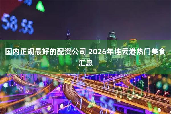 国内正规最好的配资公司 2026年连云港热门美食汇总
