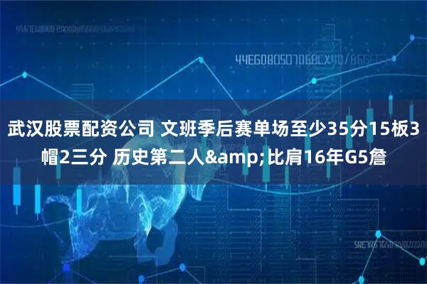 武汉股票配资公司 文班季后赛单场至少35分15板3帽2三分 历史第二人&比肩16年G5詹
