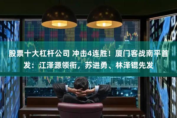 股票十大杠杆公司 冲击4连胜！厦门客战南平首发：江泽源领衔，苏进勇、林泽锟先发