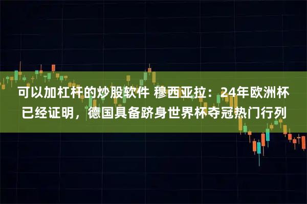 可以加杠杆的炒股软件 穆西亚拉：24年欧洲杯已经证明，德国具备跻身世界杯夺冠热门行列