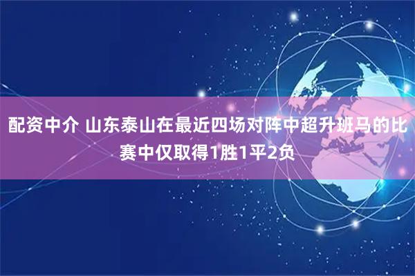 配资中介 山东泰山在最近四场对阵中超升班马的比赛中仅取得1胜1平2负